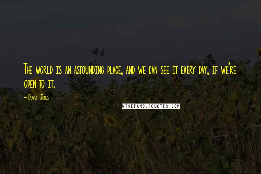 Dewitt Jones Quotes: The world is an astounding place, and we can see it every day, if we're open to it.