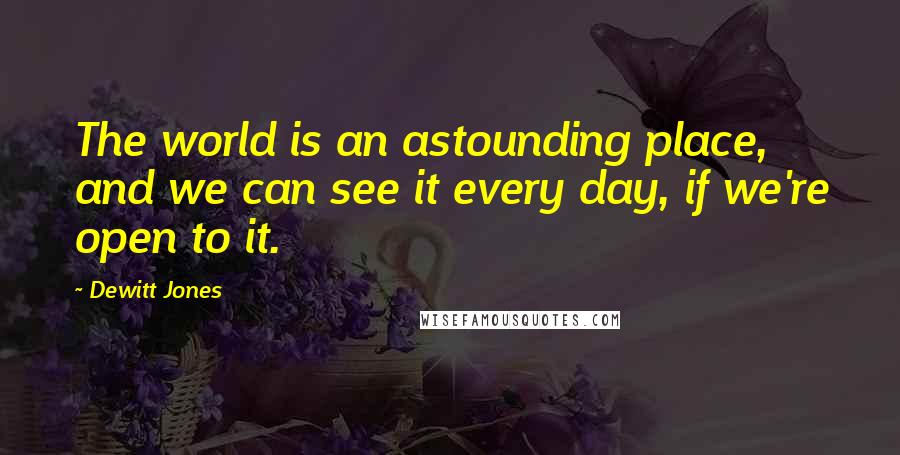 Dewitt Jones Quotes: The world is an astounding place, and we can see it every day, if we're open to it.