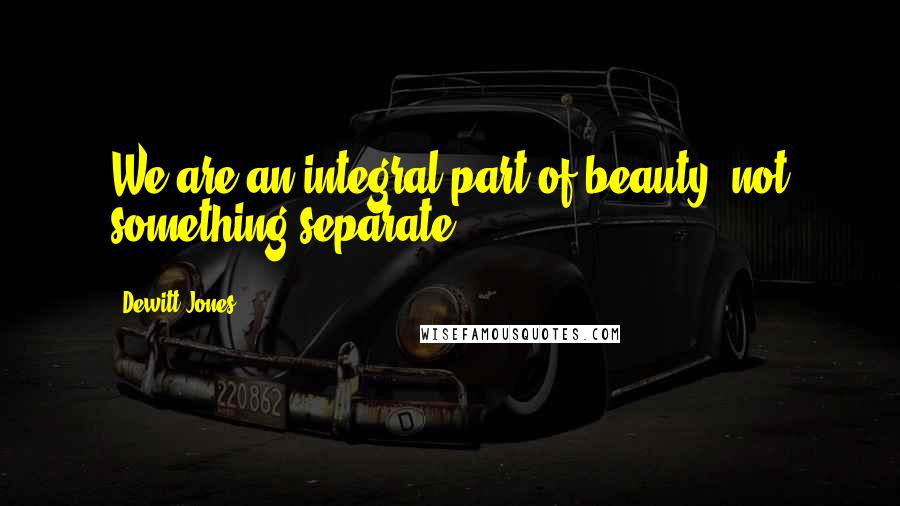 Dewitt Jones Quotes: We are an integral part of beauty, not something separate.