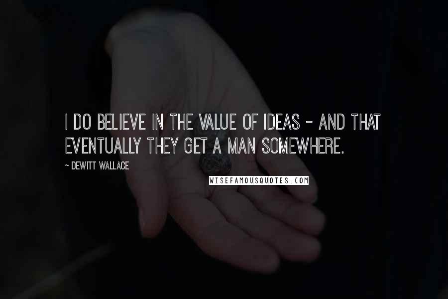 DeWitt Wallace Quotes: I do believe in the value of ideas - and that eventually they get a man somewhere.