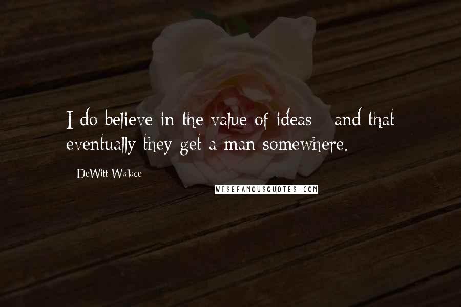 DeWitt Wallace Quotes: I do believe in the value of ideas - and that eventually they get a man somewhere.