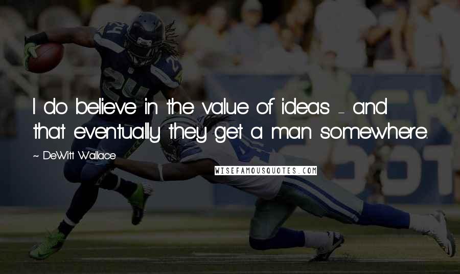 DeWitt Wallace Quotes: I do believe in the value of ideas - and that eventually they get a man somewhere.