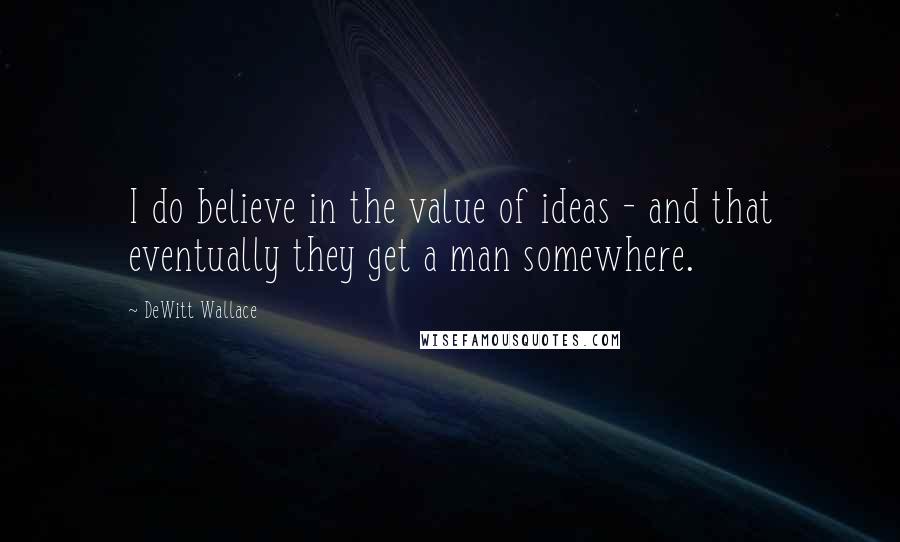 DeWitt Wallace Quotes: I do believe in the value of ideas - and that eventually they get a man somewhere.