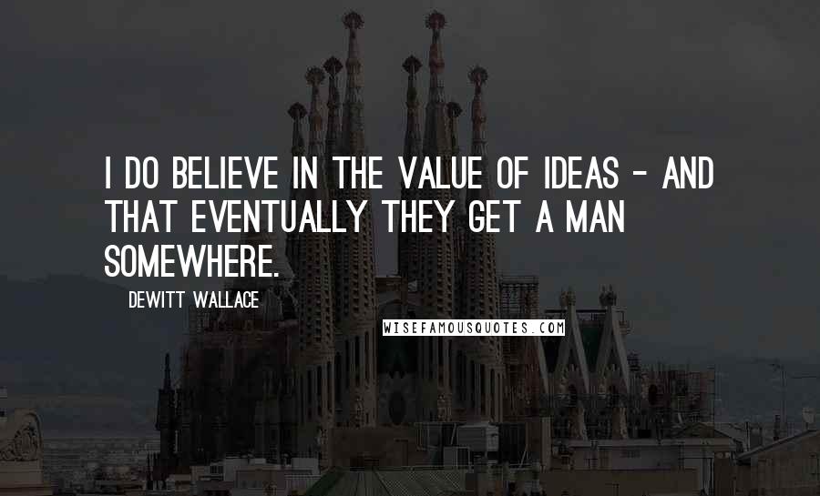 DeWitt Wallace Quotes: I do believe in the value of ideas - and that eventually they get a man somewhere.