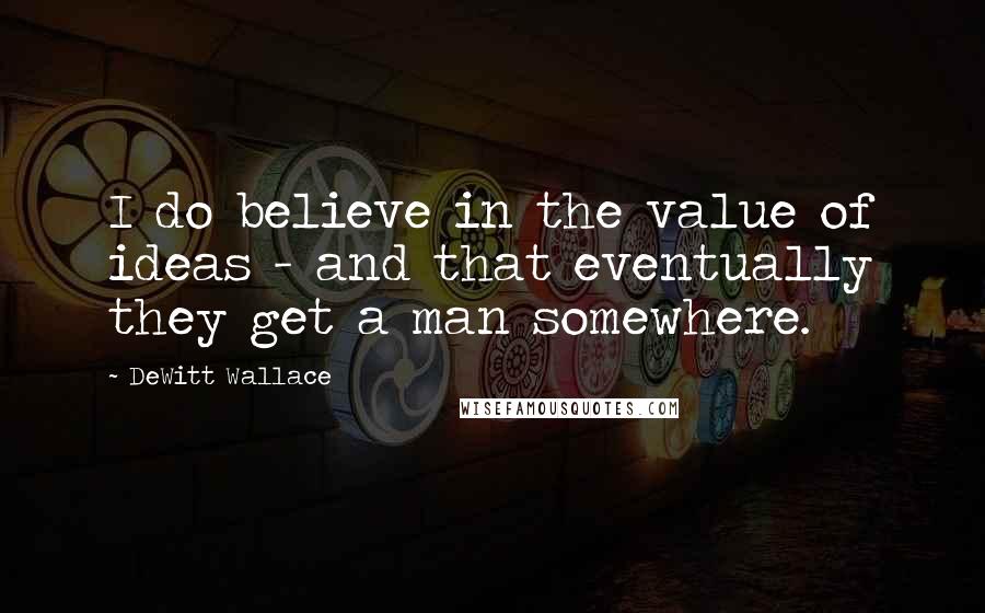 DeWitt Wallace Quotes: I do believe in the value of ideas - and that eventually they get a man somewhere.