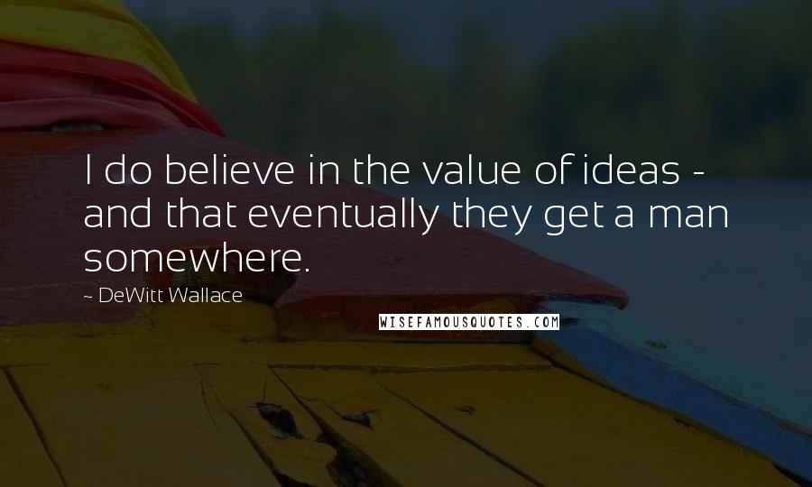 DeWitt Wallace Quotes: I do believe in the value of ideas - and that eventually they get a man somewhere.