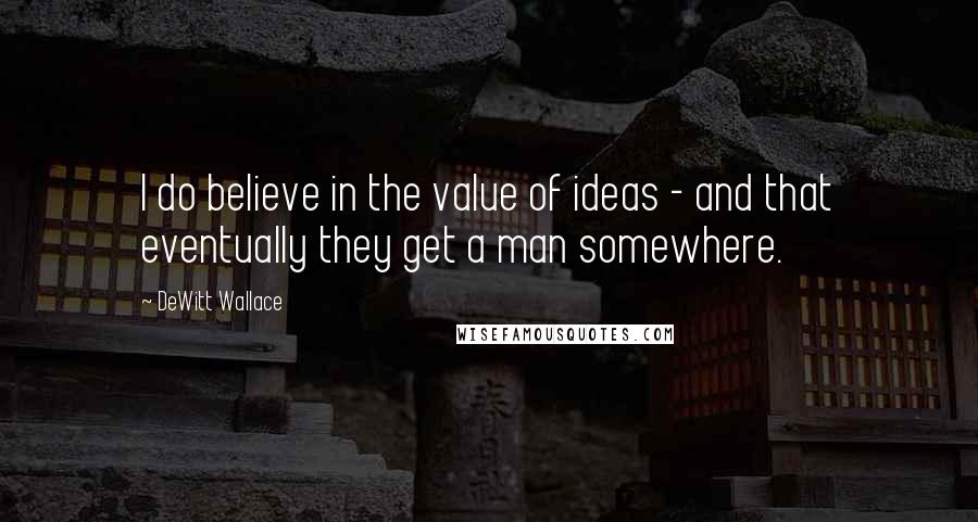 DeWitt Wallace Quotes: I do believe in the value of ideas - and that eventually they get a man somewhere.