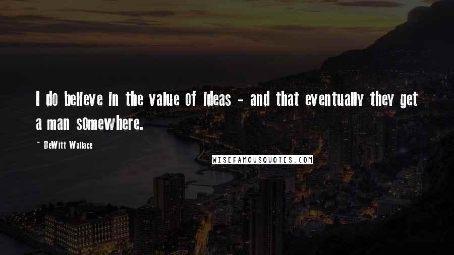 DeWitt Wallace Quotes: I do believe in the value of ideas - and that eventually they get a man somewhere.