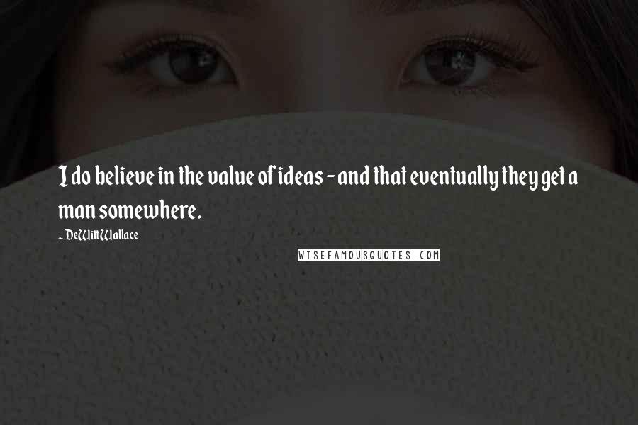DeWitt Wallace Quotes: I do believe in the value of ideas - and that eventually they get a man somewhere.