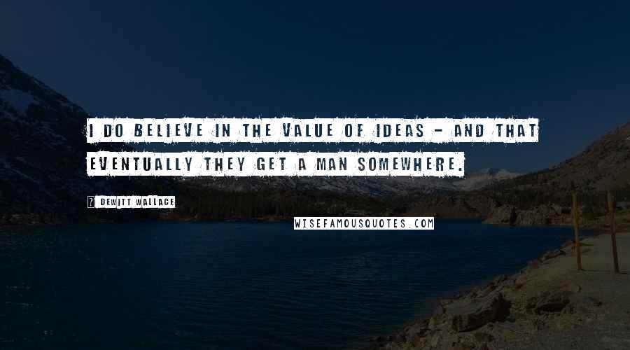 DeWitt Wallace Quotes: I do believe in the value of ideas - and that eventually they get a man somewhere.