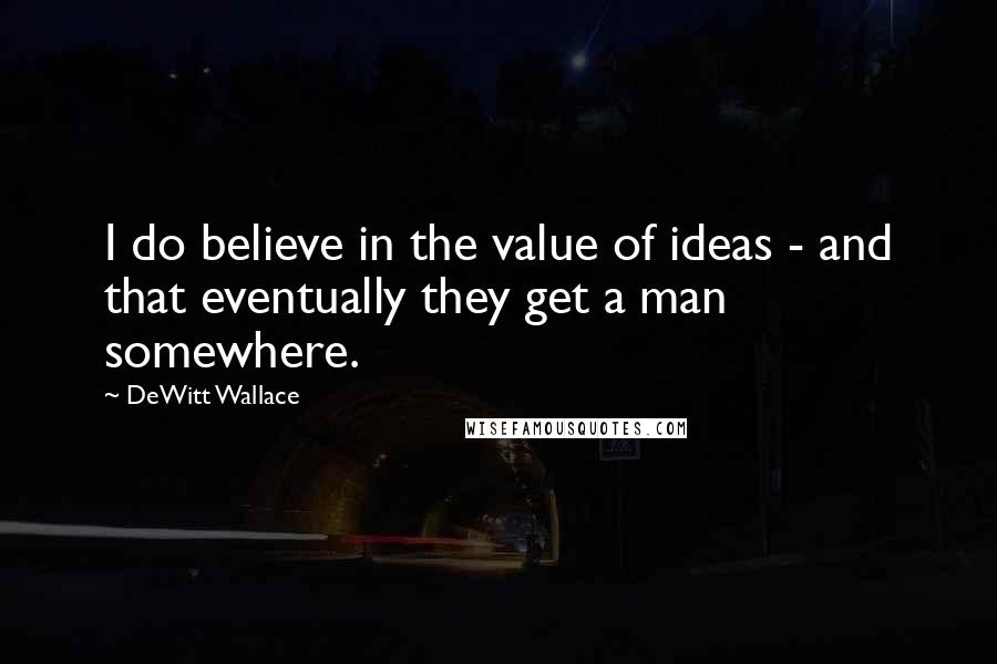 DeWitt Wallace Quotes: I do believe in the value of ideas - and that eventually they get a man somewhere.