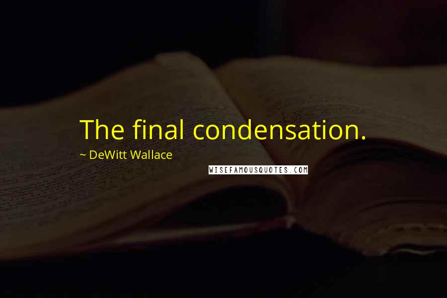 DeWitt Wallace Quotes: The final condensation.