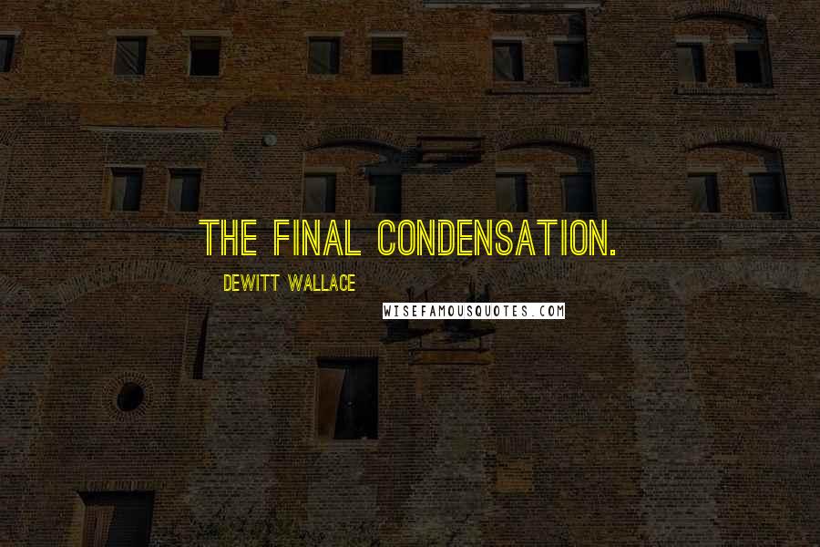 DeWitt Wallace Quotes: The final condensation.