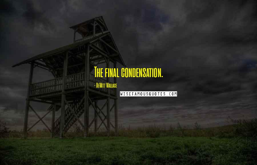 DeWitt Wallace Quotes: The final condensation.
