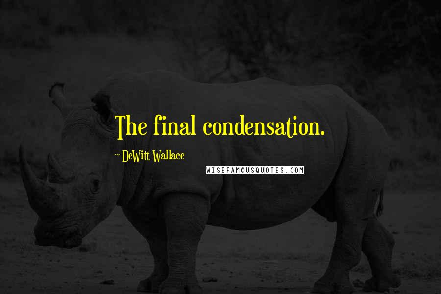 DeWitt Wallace Quotes: The final condensation.