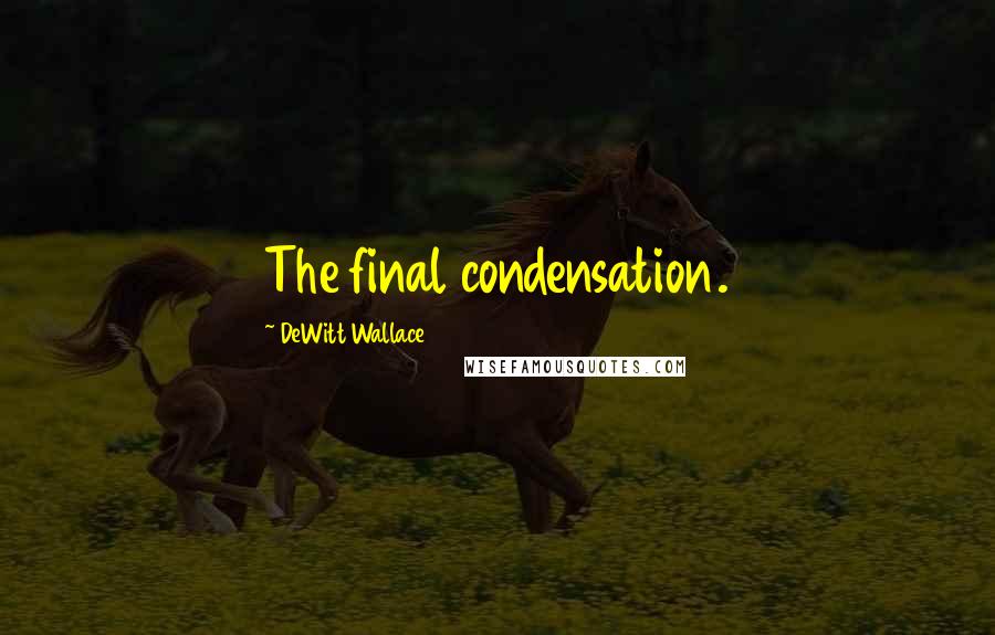 DeWitt Wallace Quotes: The final condensation.