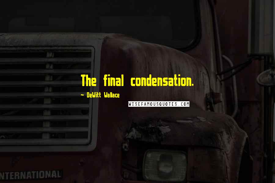 DeWitt Wallace Quotes: The final condensation.