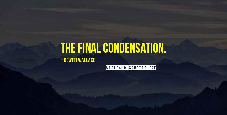 DeWitt Wallace Quotes: The final condensation.