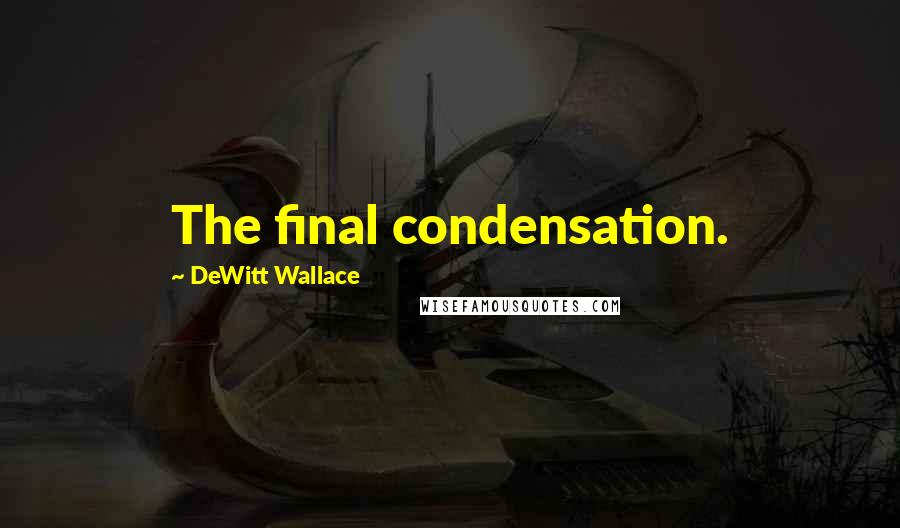 DeWitt Wallace Quotes: The final condensation.