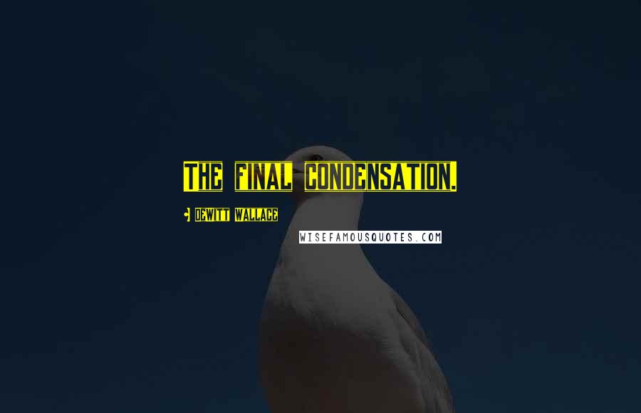 DeWitt Wallace Quotes: The final condensation.