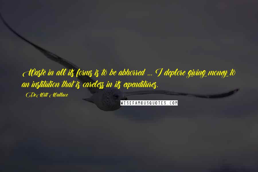 DeWitt Wallace Quotes: Waste in all its forms is to be abhorred ... I deplore giving money to an institution that is careless in its expenditures.