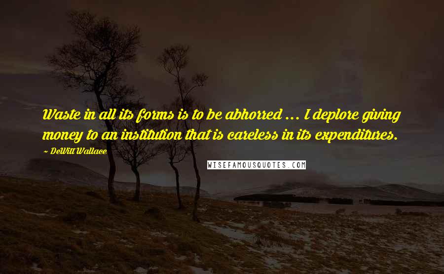 DeWitt Wallace Quotes: Waste in all its forms is to be abhorred ... I deplore giving money to an institution that is careless in its expenditures.