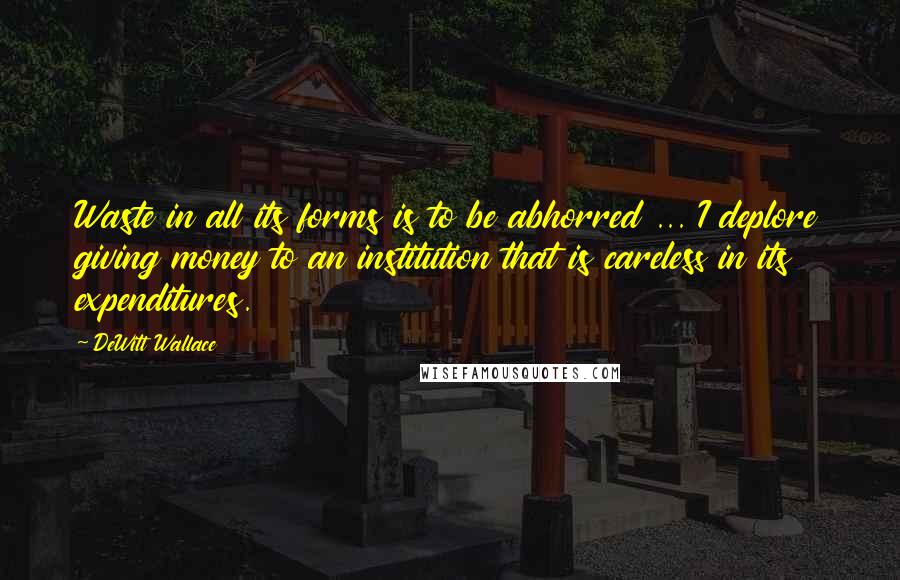 DeWitt Wallace Quotes: Waste in all its forms is to be abhorred ... I deplore giving money to an institution that is careless in its expenditures.