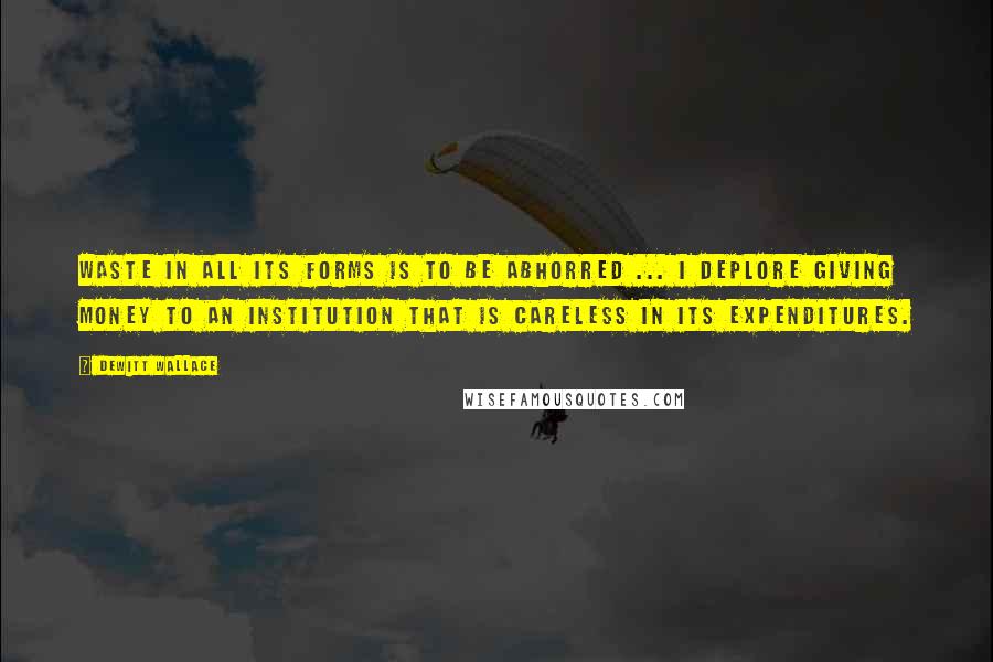 DeWitt Wallace Quotes: Waste in all its forms is to be abhorred ... I deplore giving money to an institution that is careless in its expenditures.