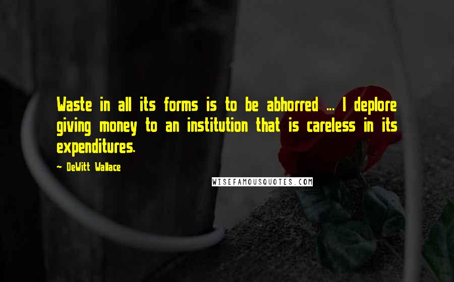 DeWitt Wallace Quotes: Waste in all its forms is to be abhorred ... I deplore giving money to an institution that is careless in its expenditures.