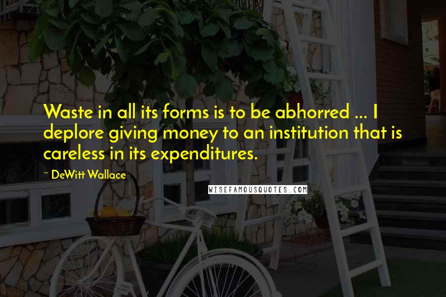 DeWitt Wallace Quotes: Waste in all its forms is to be abhorred ... I deplore giving money to an institution that is careless in its expenditures.