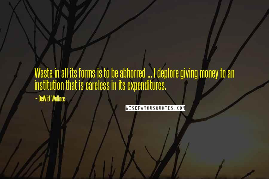 DeWitt Wallace Quotes: Waste in all its forms is to be abhorred ... I deplore giving money to an institution that is careless in its expenditures.