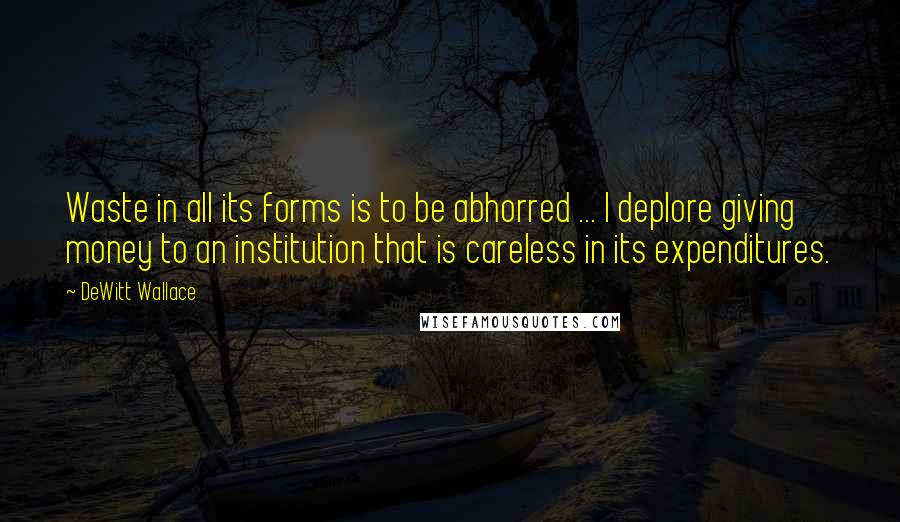 DeWitt Wallace Quotes: Waste in all its forms is to be abhorred ... I deplore giving money to an institution that is careless in its expenditures.