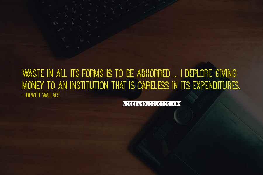 DeWitt Wallace Quotes: Waste in all its forms is to be abhorred ... I deplore giving money to an institution that is careless in its expenditures.