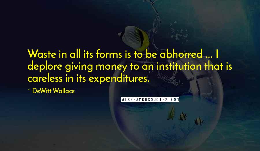 DeWitt Wallace Quotes: Waste in all its forms is to be abhorred ... I deplore giving money to an institution that is careless in its expenditures.