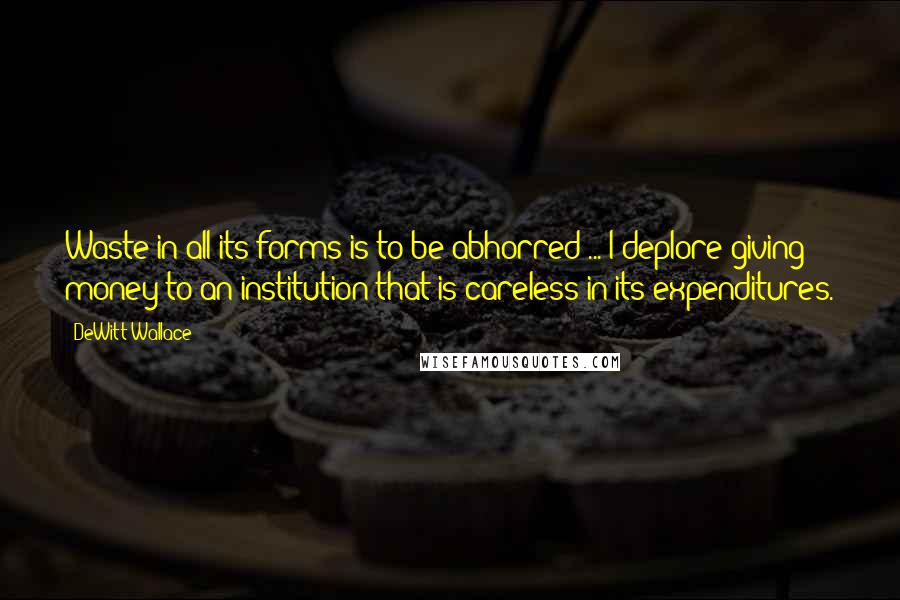 DeWitt Wallace Quotes: Waste in all its forms is to be abhorred ... I deplore giving money to an institution that is careless in its expenditures.