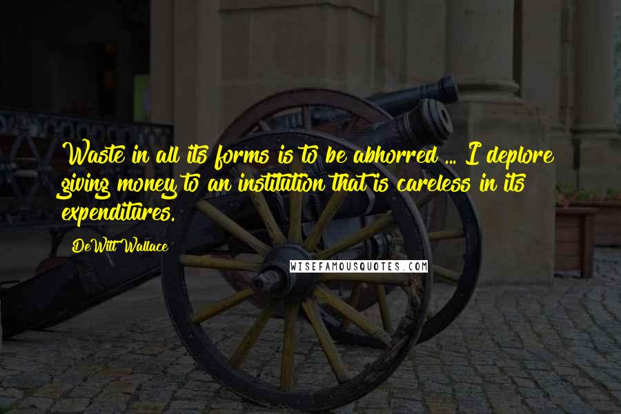 DeWitt Wallace Quotes: Waste in all its forms is to be abhorred ... I deplore giving money to an institution that is careless in its expenditures.