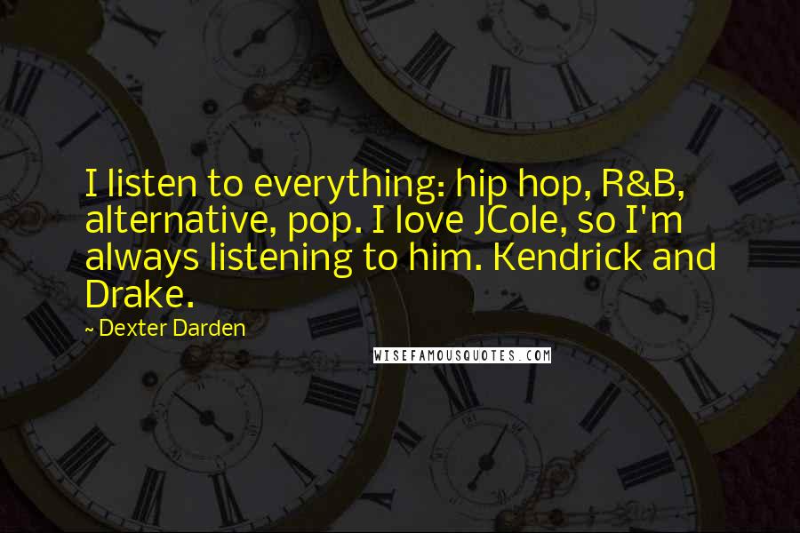 Dexter Darden Quotes: I listen to everything: hip hop, R&B, alternative, pop. I love JCole, so I'm always listening to him. Kendrick and Drake.