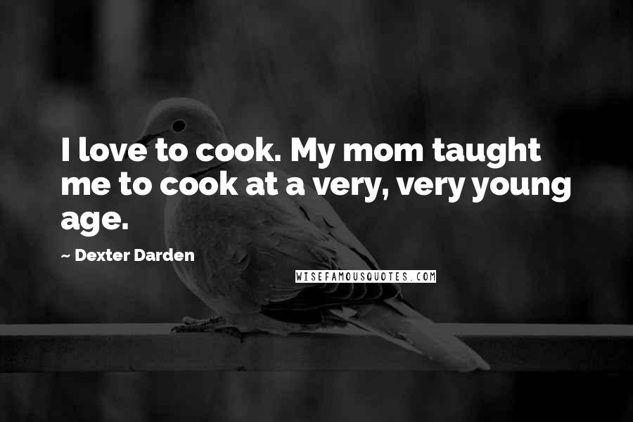 Dexter Darden Quotes: I love to cook. My mom taught me to cook at a very, very young age.