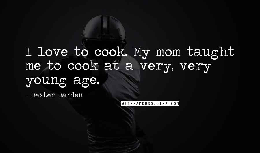 Dexter Darden Quotes: I love to cook. My mom taught me to cook at a very, very young age.
