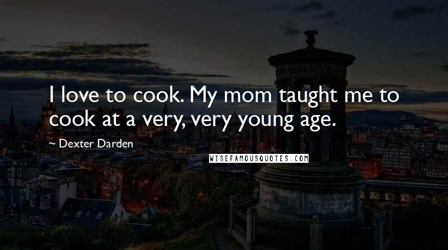 Dexter Darden Quotes: I love to cook. My mom taught me to cook at a very, very young age.