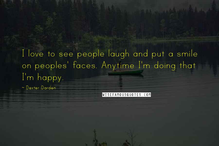 Dexter Darden Quotes: I love to see people laugh and put a smile on peoples' faces. Anytime I'm doing that I'm happy.