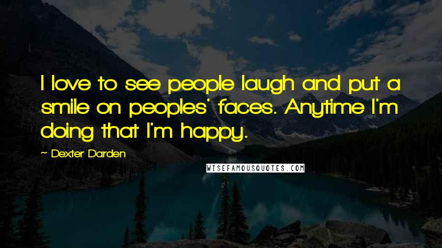 Dexter Darden Quotes: I love to see people laugh and put a smile on peoples' faces. Anytime I'm doing that I'm happy.