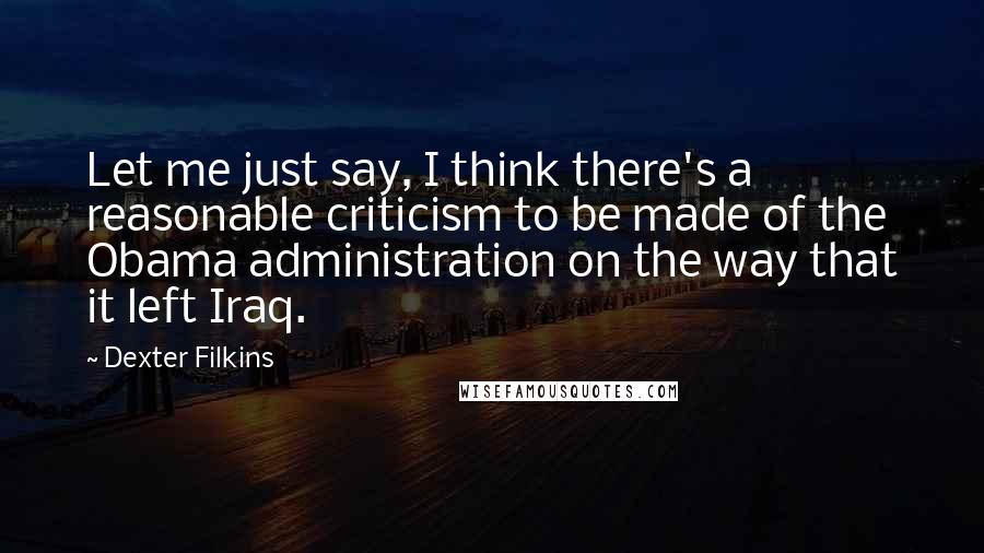 Dexter Filkins Quotes: Let me just say, I think there's a reasonable criticism to be made of the Obama administration on the way that it left Iraq.