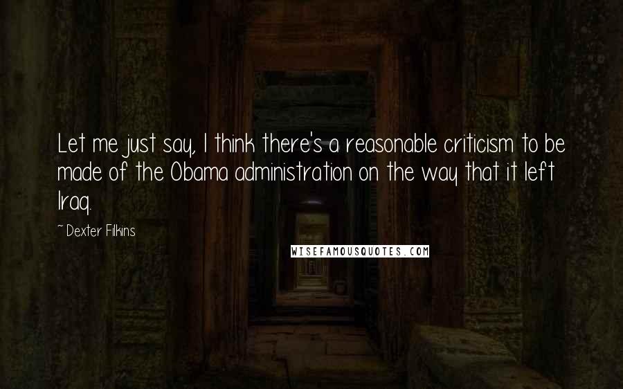 Dexter Filkins Quotes: Let me just say, I think there's a reasonable criticism to be made of the Obama administration on the way that it left Iraq.