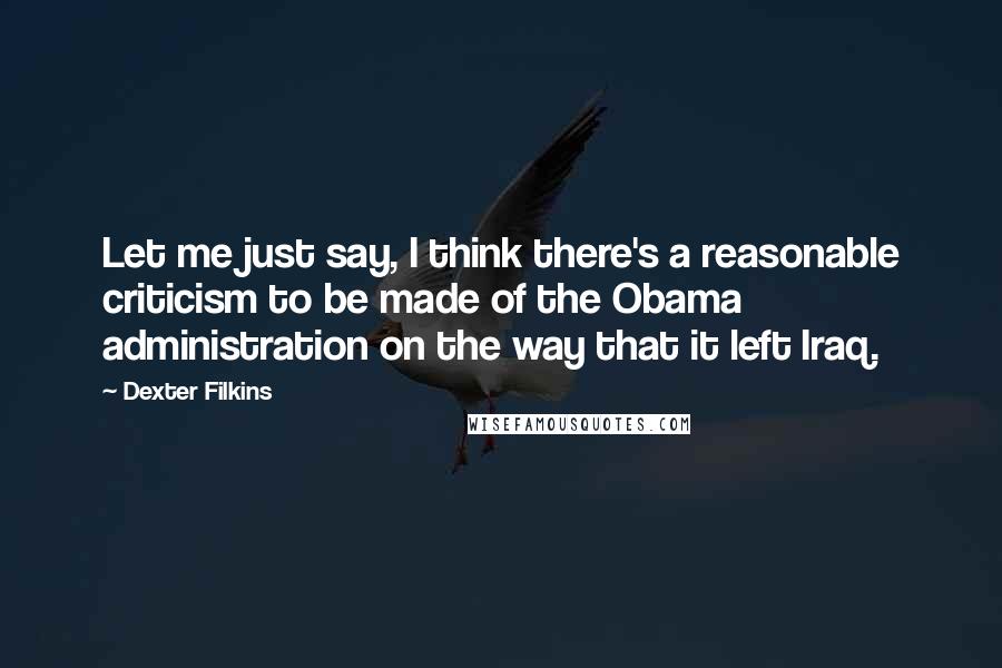 Dexter Filkins Quotes: Let me just say, I think there's a reasonable criticism to be made of the Obama administration on the way that it left Iraq.