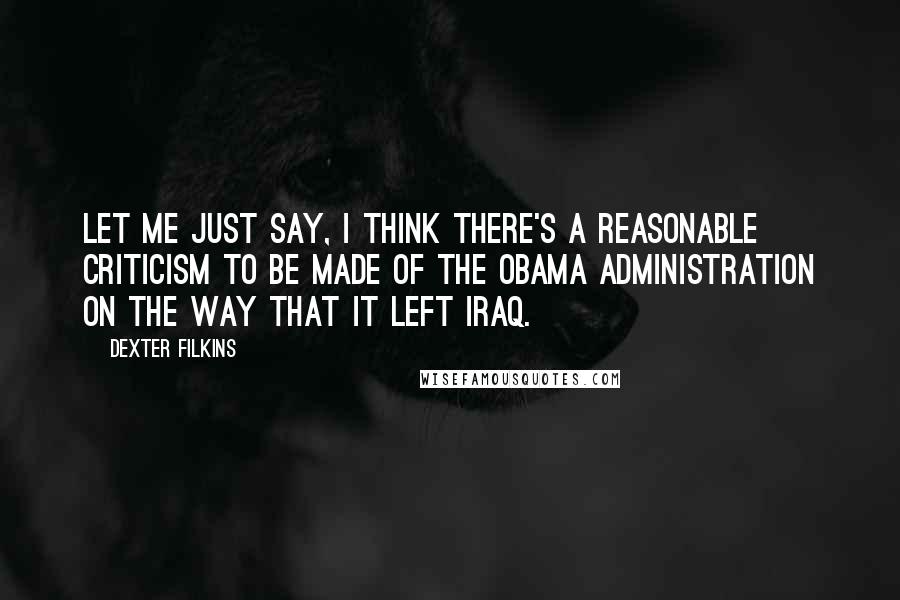 Dexter Filkins Quotes: Let me just say, I think there's a reasonable criticism to be made of the Obama administration on the way that it left Iraq.