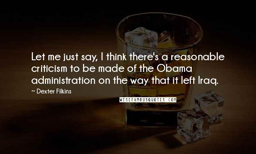 Dexter Filkins Quotes: Let me just say, I think there's a reasonable criticism to be made of the Obama administration on the way that it left Iraq.