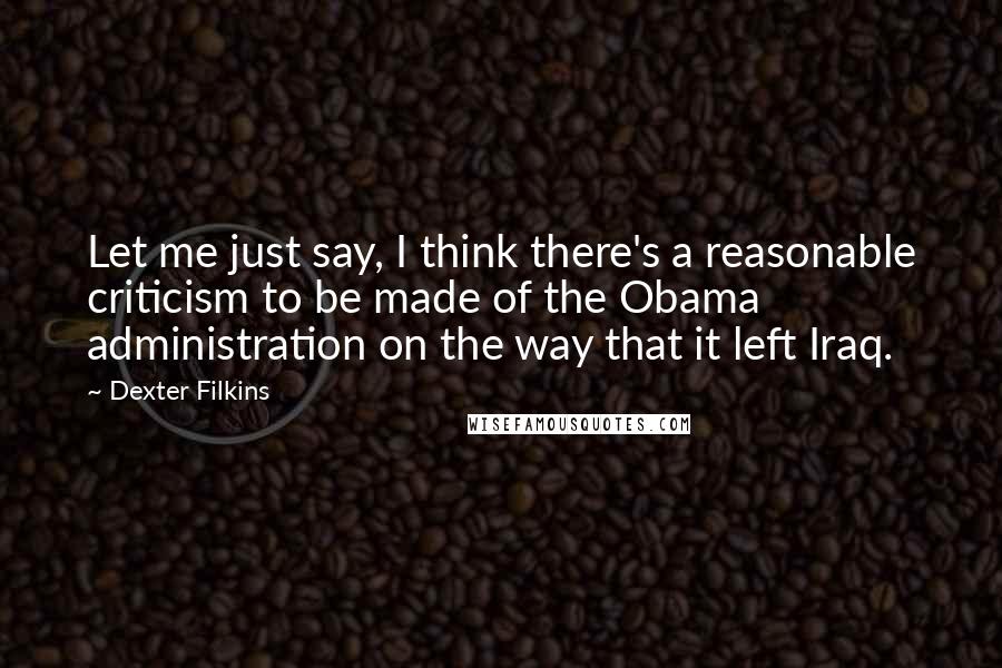 Dexter Filkins Quotes: Let me just say, I think there's a reasonable criticism to be made of the Obama administration on the way that it left Iraq.