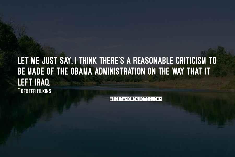 Dexter Filkins Quotes: Let me just say, I think there's a reasonable criticism to be made of the Obama administration on the way that it left Iraq.