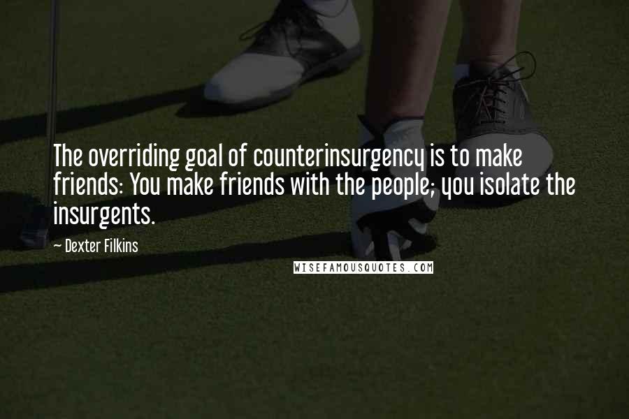 Dexter Filkins Quotes: The overriding goal of counterinsurgency is to make friends: You make friends with the people; you isolate the insurgents.